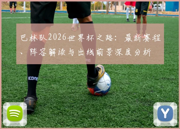 巴林队2026世界杯之路：最新赛程、阵容解读与出线前景深度分析
