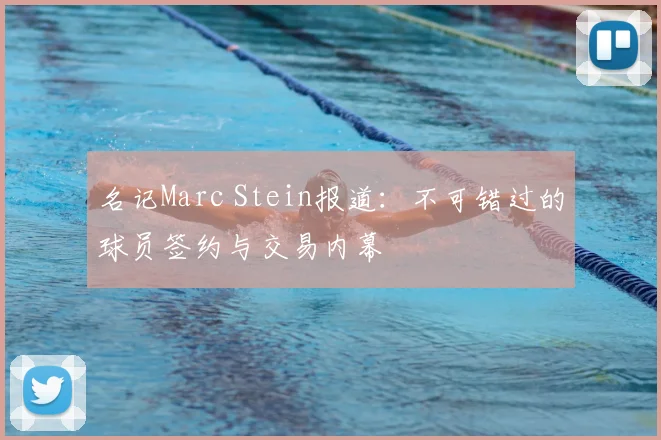名记Marc Stein报道:不可错过的球员签约与交易内幕