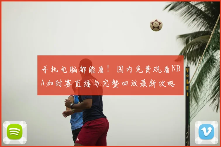手机电脑都能看!国内免费观看NBA加时赛直播与完整回放最新攻略