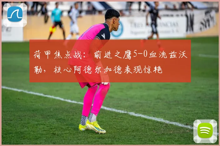 荷甲焦点战:前进之鹰5-0血洗兹沃勒,核心阿德尔加德表现惊艳