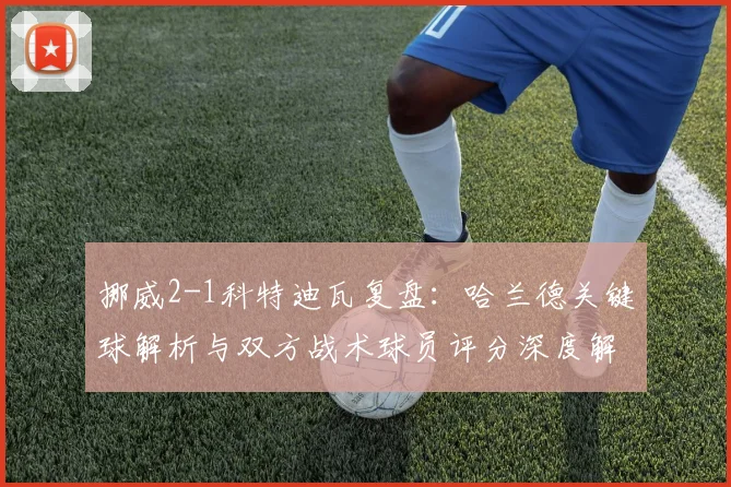 挪威2-1科特迪瓦复盘:哈兰德关键球解析与双方战术球员评分深度解读