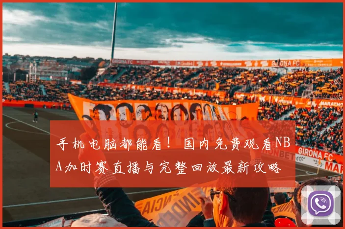 手机电脑都能看!国内免费观看NBA加时赛直播与完整回放最新攻略