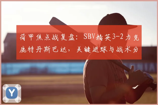 荷甲焦点战复盘:SBV精英3-2力克鹿特丹斯巴达,关键进球与战术分析