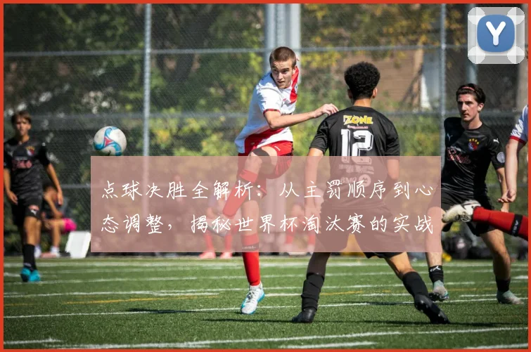 点球决胜全解析：从主罚顺序到心态调整，揭秘世界杯淘汰赛的实战策略