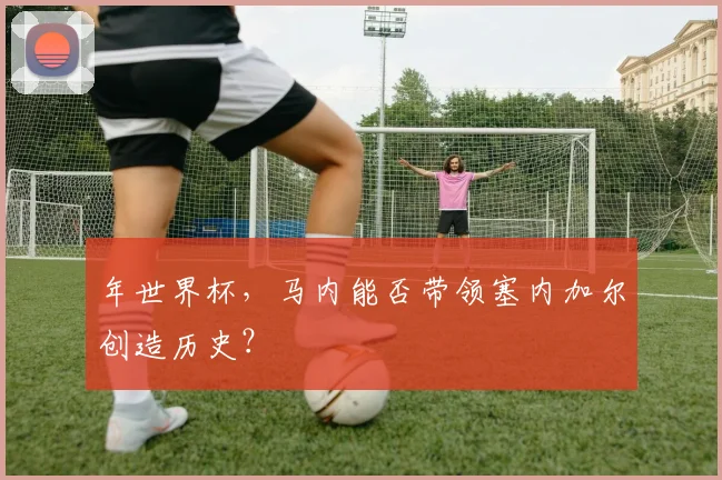 年世界杯,马内能否带领塞内加尔创造历史?