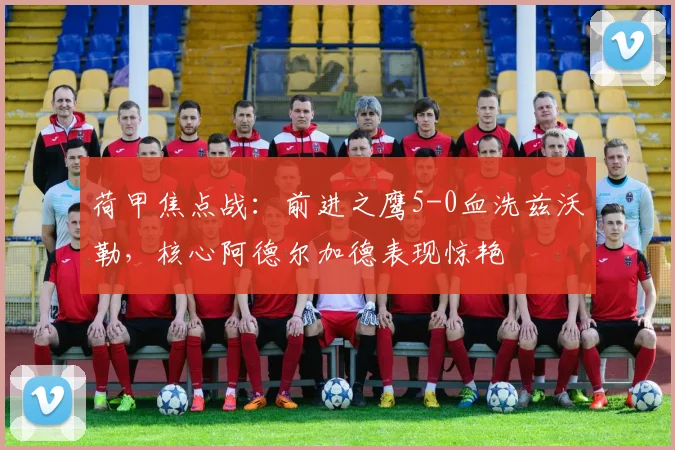 荷甲焦点战:前进之鹰5-0血洗兹沃勒,核心阿德尔加德表现惊艳