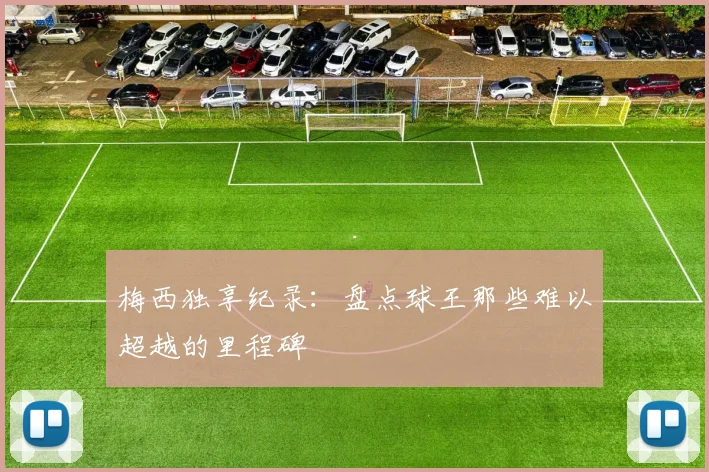 梅西独享纪录:盘点球王那些难以超越的里程碑