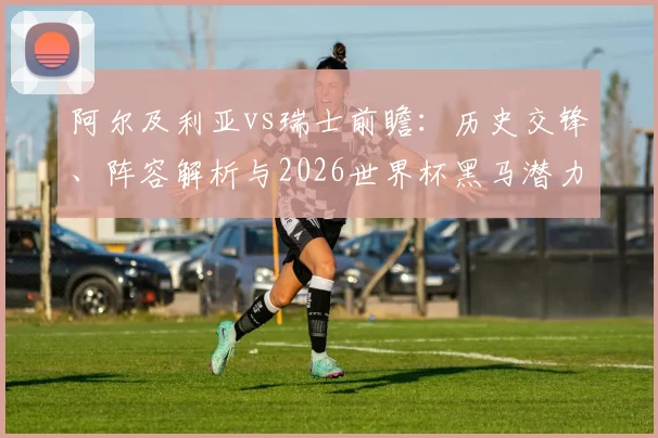 阿尔及利亚vs瑞士前瞻:历史交锋、阵容解析与2026世界杯黑马潜力