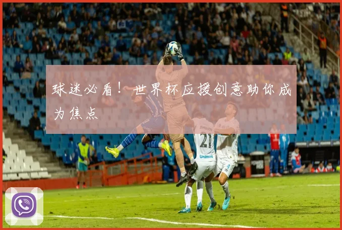 球迷必看!世界杯应援创意助你成为焦点