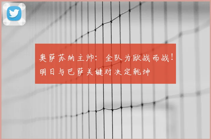 奥萨苏纳主帅:全队为欧战而战!明日与巴萨关键对决定乾坤