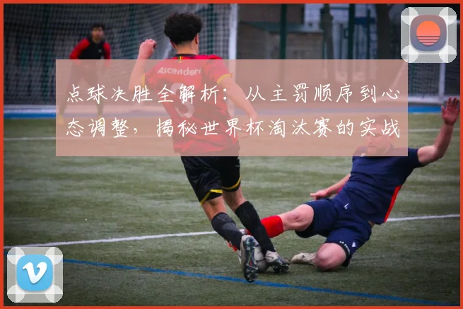 点球决胜全解析:从主罚顺序到心态调整,揭秘世界杯淘汰赛的实战策略