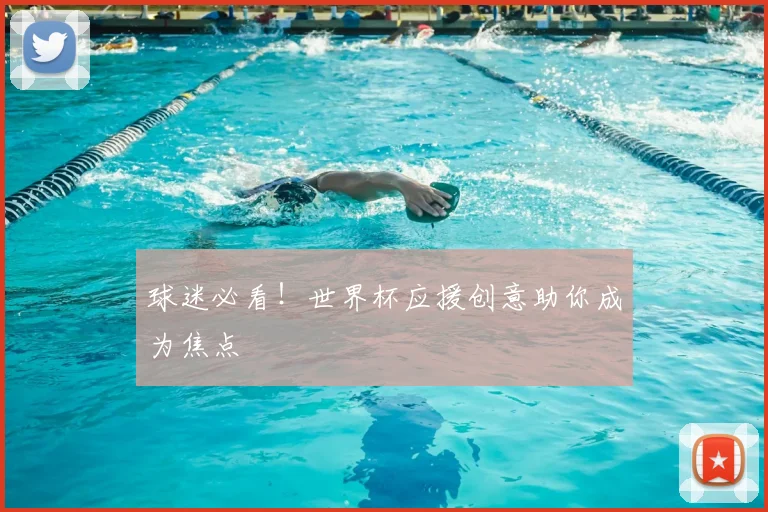 球迷必看!世界杯应援创意助你成为焦点