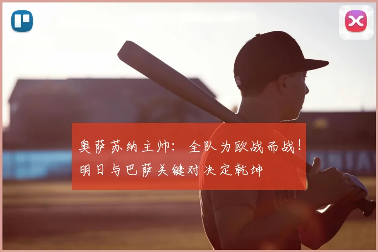 奥萨苏纳主帅：全队为欧战而战！明日与巴萨关键对决定乾坤