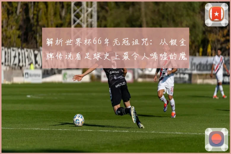 解析世界杯66年无冠诅咒:从假金牌传说看足球史上最令人唏嘘的魔咒