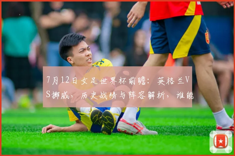 7月12日女足世界杯前瞻:英格兰VS挪威,历史战绩与阵容解析,谁能晋级四强?