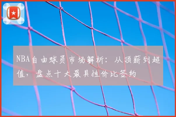 NBA自由球员市场解析:从顶薪到超值,盘点十大最具性价比签约