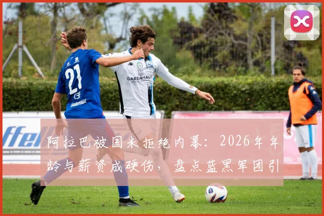 阿拉巴被国米拒绝内幕:2026年年龄与薪资成硬伤,盘点蓝黑军团引援新思路